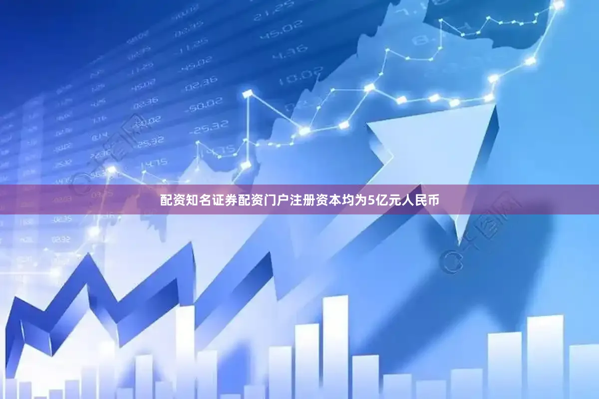 配资知名证券配资门户注册资本均为5亿元人民币