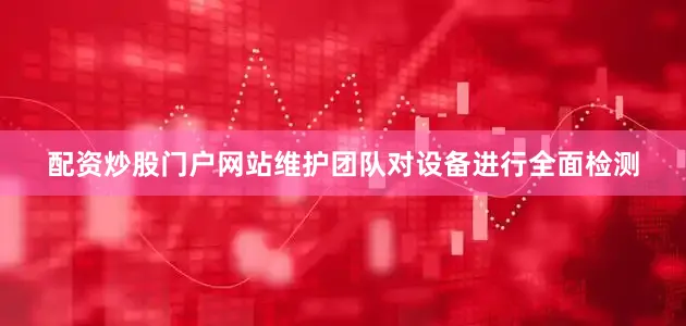 配资炒股门户网站维护团队对设备进行全面检测