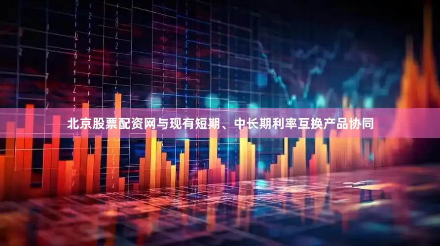 北京股票配资网与现有短期、中长期利率互换产品协同