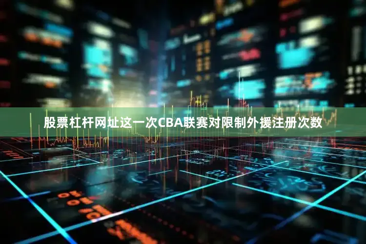 股票杠杆网址这一次CBA联赛对限制外援注册次数