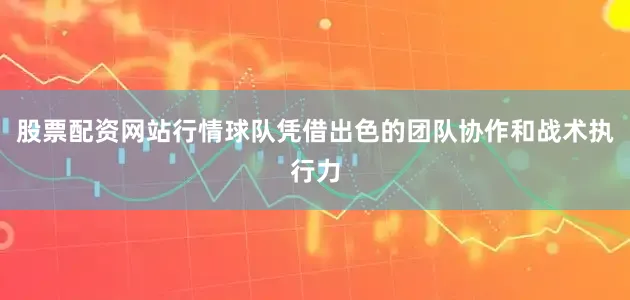股票配资网站行情球队凭借出色的团队协作和战术执行力
