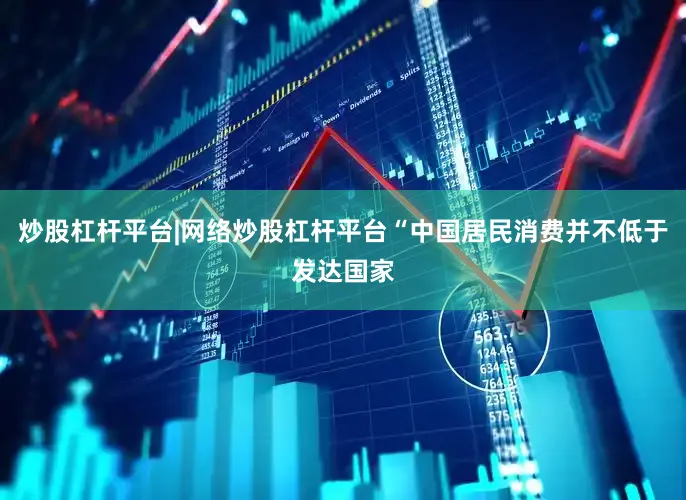 炒股杠杆平台|网络炒股杠杆平台“中国居民消费并不低于发达国家