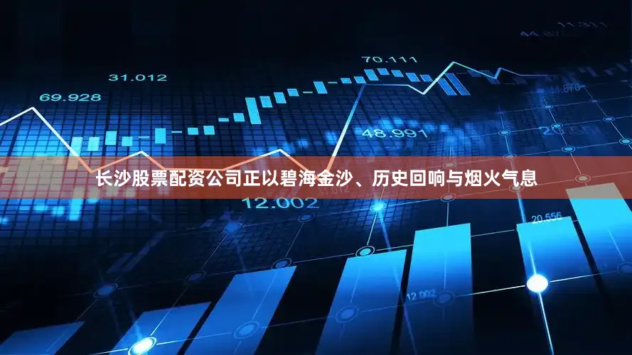 长沙股票配资公司正以碧海金沙、历史回响与烟火气息