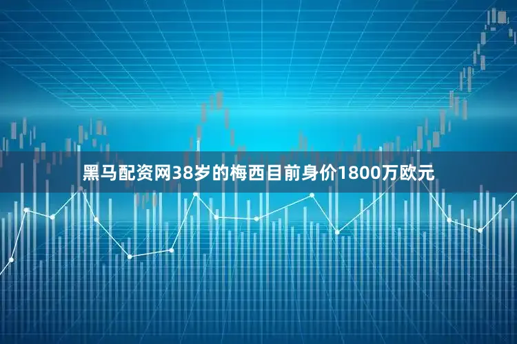黑马配资网38岁的梅西目前身价1800万欧元