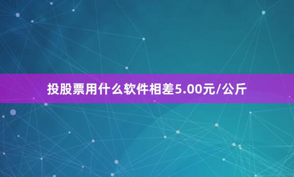 投股票用什么软件相差5.00元/公斤