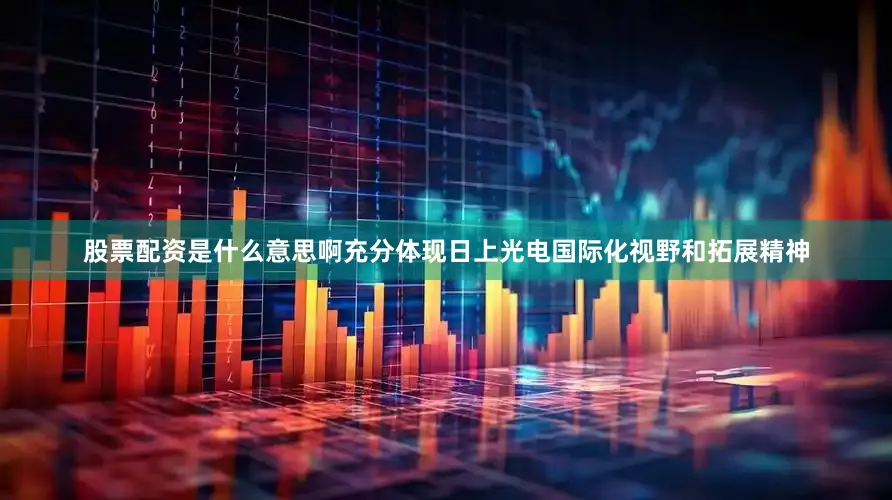 股票配资是什么意思啊充分体现日上光电国际化视野和拓展精神
