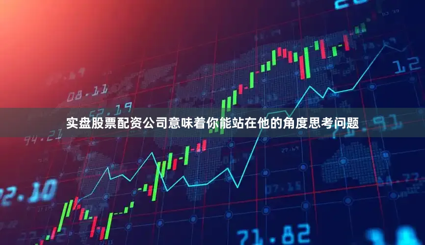 实盘股票配资公司意味着你能站在他的角度思考问题