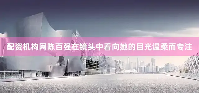 配资机构网陈百强在镜头中看向她的目光温柔而专注
