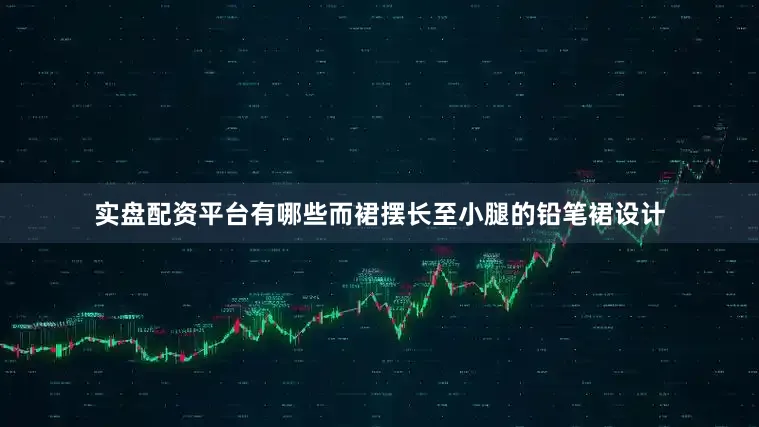 实盘配资平台有哪些而裙摆长至小腿的铅笔裙设计
