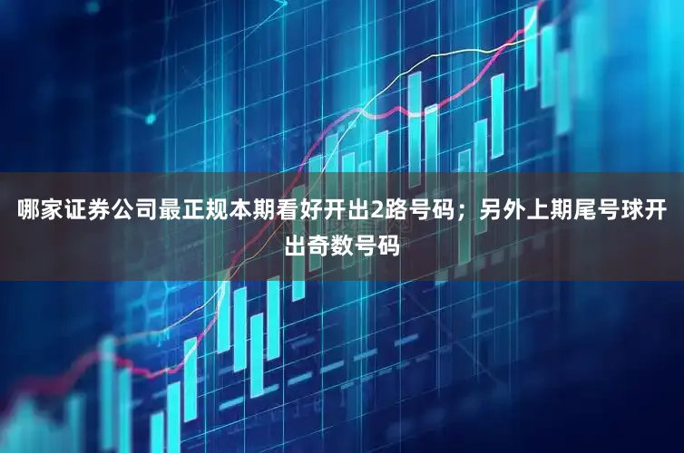 哪家证券公司最正规本期看好开出2路号码；另外上期尾号球开出奇数号码