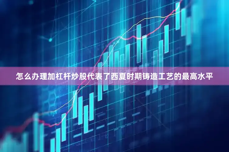 怎么办理加杠杆炒股代表了西夏时期铸造工艺的最高水平