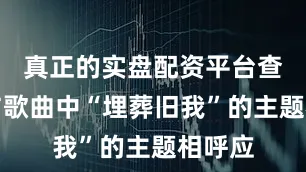 真正的实盘配资平台查询却与歌曲中“埋葬旧我”的主题相呼应