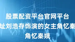 股票配资平台官网平台网址刘浩存饰演的女主角忆秦娥