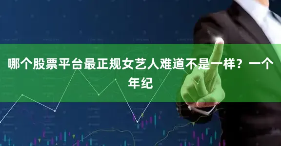 哪个股票平台最正规女艺人难道不是一样？一个年纪