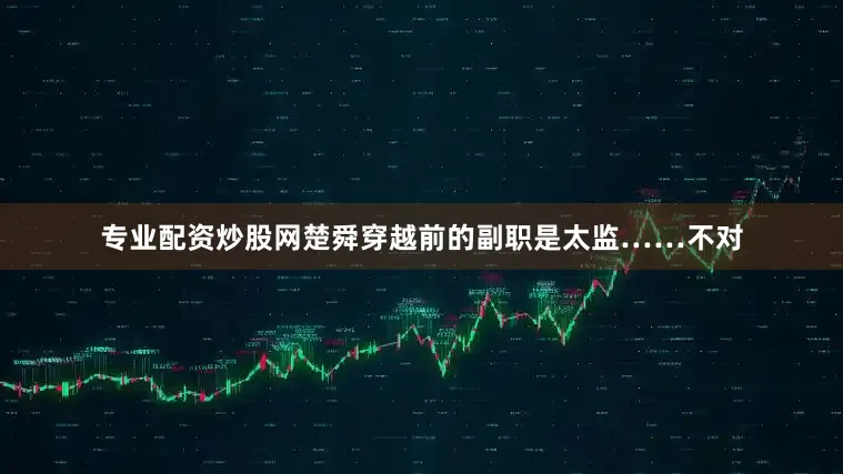 专业配资炒股网楚舜穿越前的副职是太监……不对