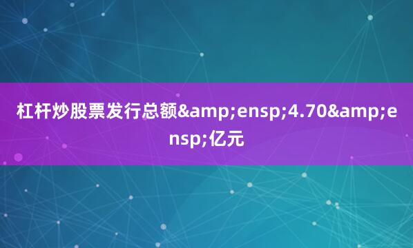 杠杆炒股票发行总额&ensp;4.70&ensp;亿元