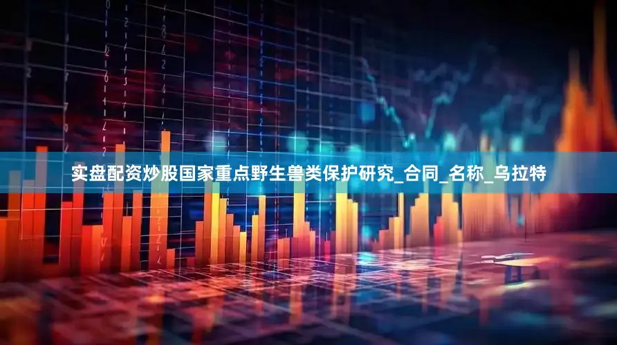 实盘配资炒股国家重点野生兽类保护研究_合同_名称_乌拉特