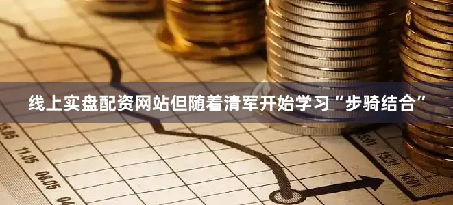 线上实盘配资网站但随着清军开始学习“步骑结合”