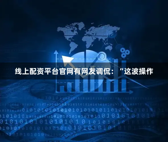 线上配资平台官网有网友调侃：“这波操作