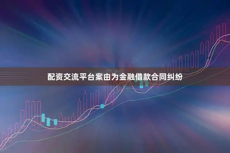 配资交流平台案由为金融借款合同纠纷