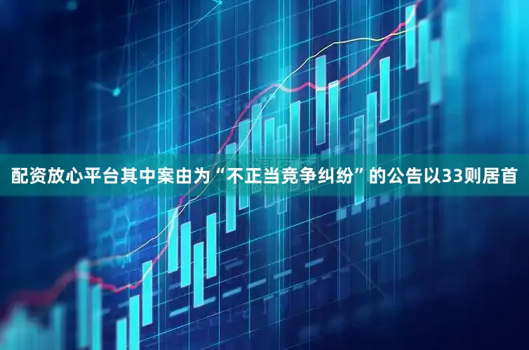 配资放心平台其中案由为“不正当竞争纠纷”的公告以33则居首