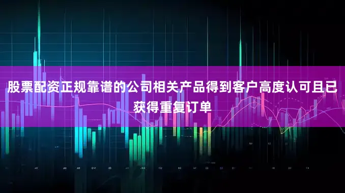股票配资正规靠谱的公司相关产品得到客户高度认可且已获得重复订单