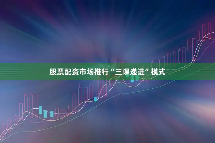 股票配资市场推行“三课递进”模式