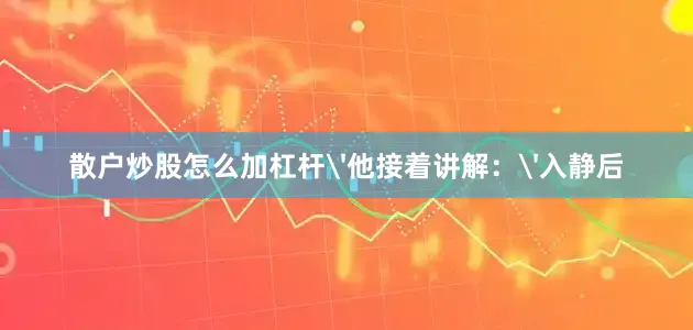 散户炒股怎么加杠杆'他接着讲解：'入静后