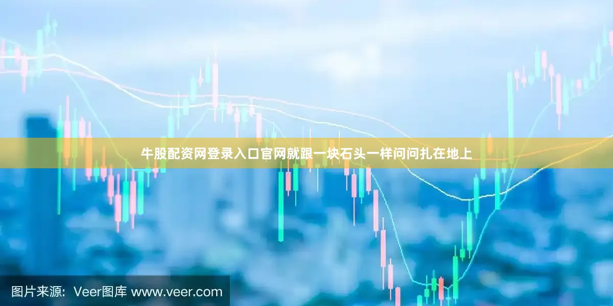 牛股配资网登录入口官网就跟一块石头一样问问扎在地上