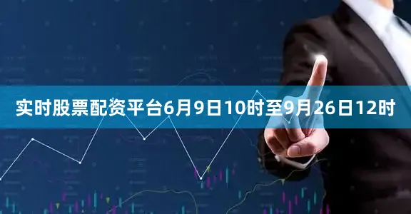 实时股票配资平台6月9日10时至9月26日12时