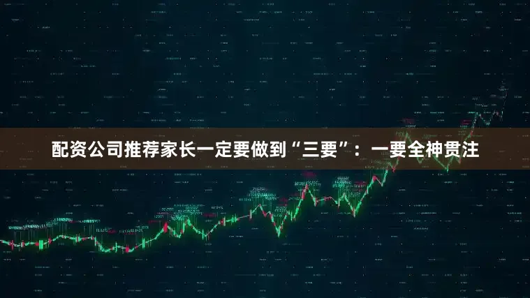 配资公司推荐家长一定要做到“三要”：一要全神贯注