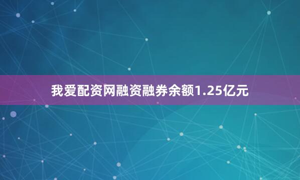 我爱配资网融资融券余额1.25亿元