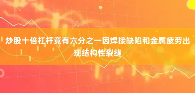 炒股十倍杠杆竟有六分之一因焊接缺陷和金属疲劳出现结构性裂缝