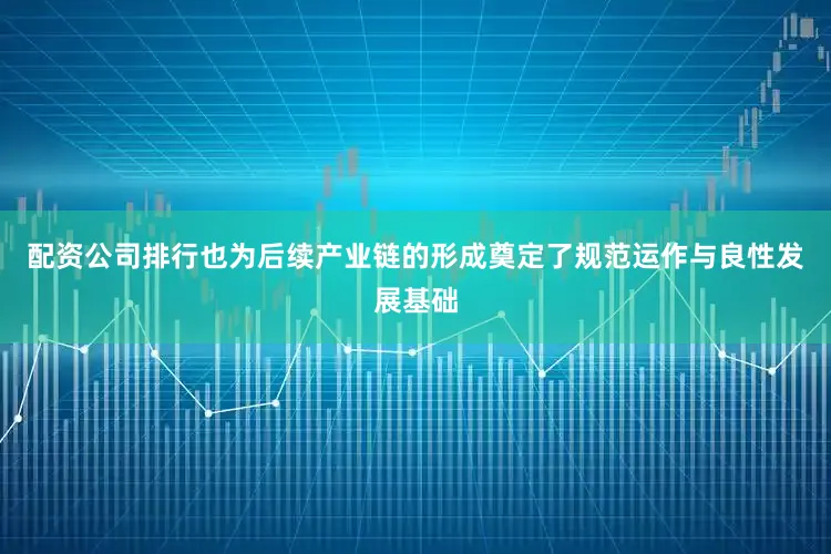 配资公司排行也为后续产业链的形成奠定了规范运作与良性发展基础