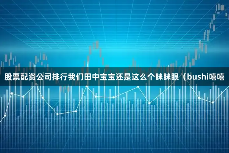 股票配资公司排行我们田中宝宝还是这么个眯眯眼（bushi嘻嘻