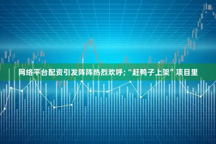 网络平台配资引发阵阵热烈欢呼;“赶鸭子上架”项目里