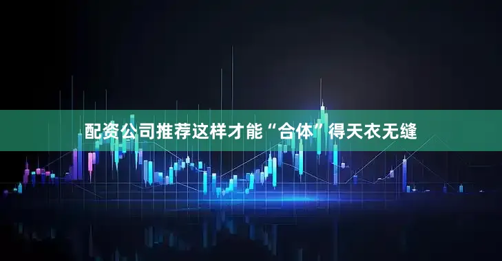 配资公司推荐这样才能“合体”得天衣无缝