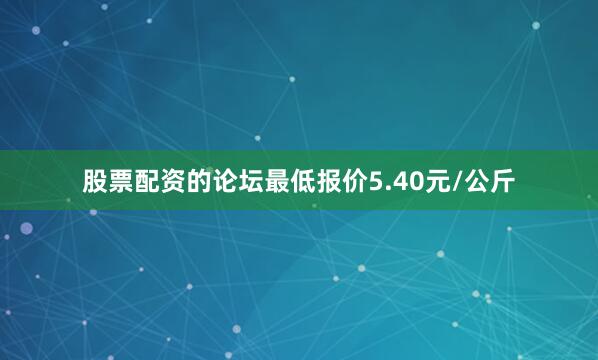 股票配资的论坛最低报价5.40元/公斤