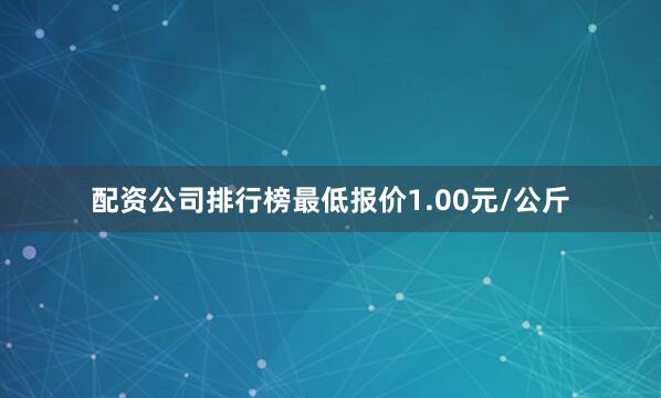 配资公司排行榜最低报价1.00元/公斤