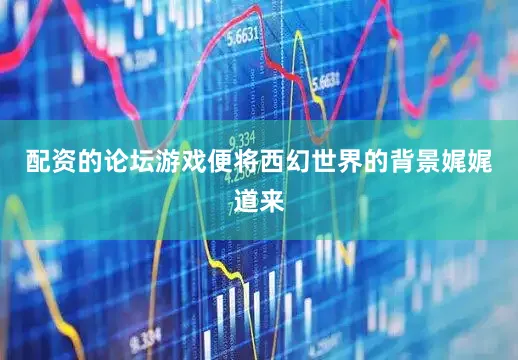 配资的论坛游戏便将西幻世界的背景娓娓道来