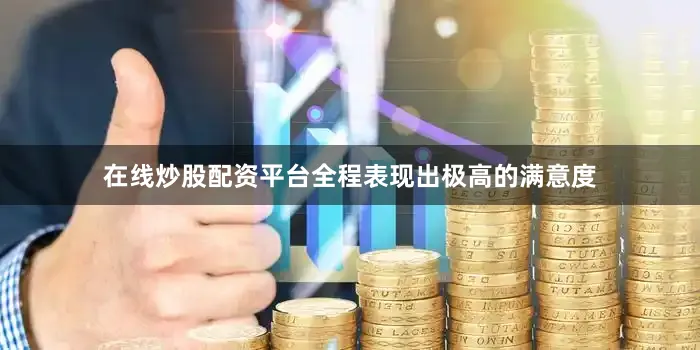 在线炒股配资平台全程表现出极高的满意度