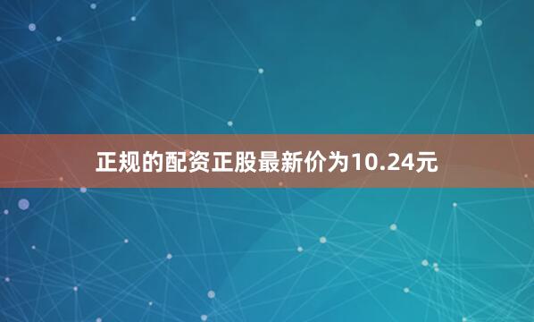 正规的配资正股最新价为10.24元