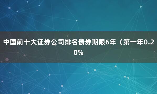 中国前十大证券公司排名债券期限6年（第一年0.20%