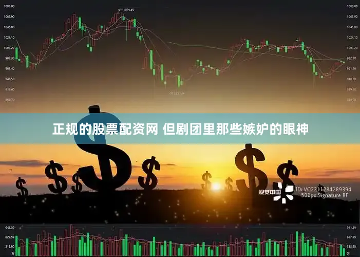 正规的股票配资网 但剧团里那些嫉妒的眼神