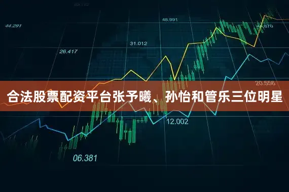 合法股票配资平台张予曦、孙怡和管乐三位明星
