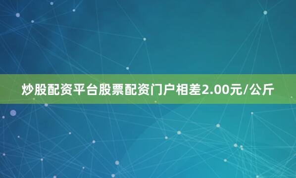 炒股配资平台股票配资门户相差2.00元/公斤