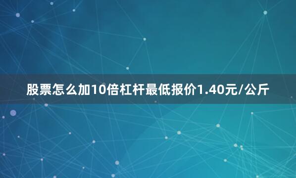 股票怎么加10倍杠杆最低报价1.40元/公斤