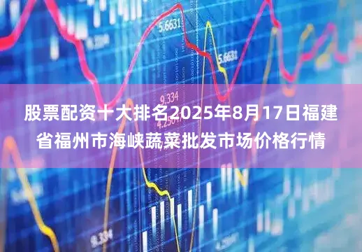 股票配资十大排名2025年8月17日福建省福州市海峡蔬菜批发市场价格行情