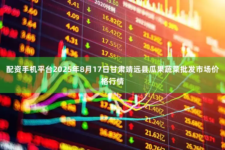 配资手机平台2025年8月17日甘肃靖远县瓜果蔬菜批发市场价格行情