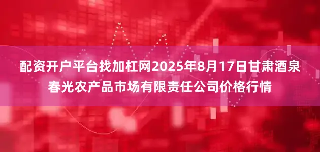 配资开户平台找加杠网2025年8月17日甘肃酒泉春光农产品市场有限责任公司价格行情